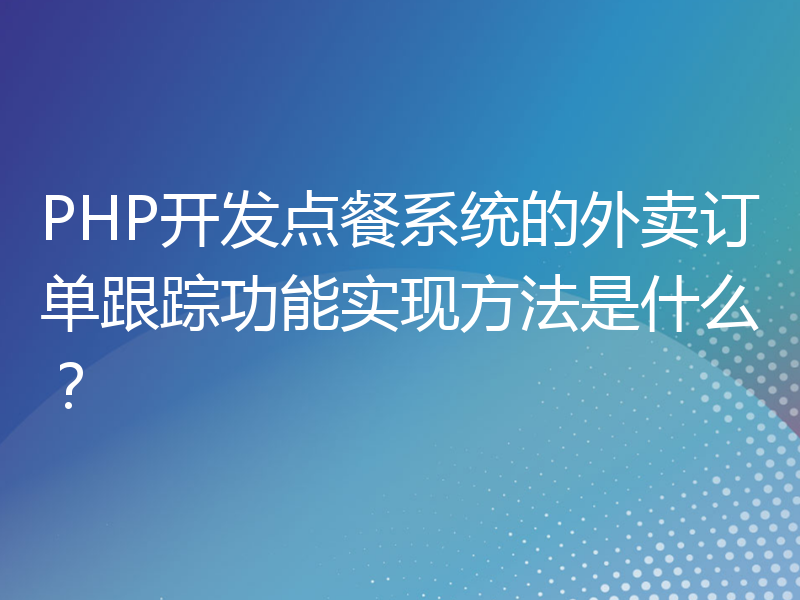 PHP开发点餐系统的外卖订单跟踪功能实现方法是什么？