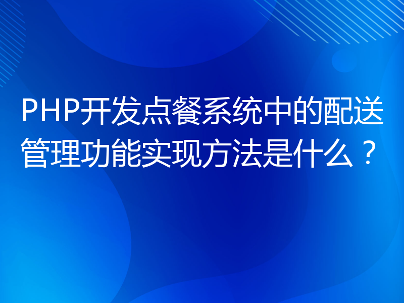 PHP开发点餐系统中的配送管理功能实现方法是什么？