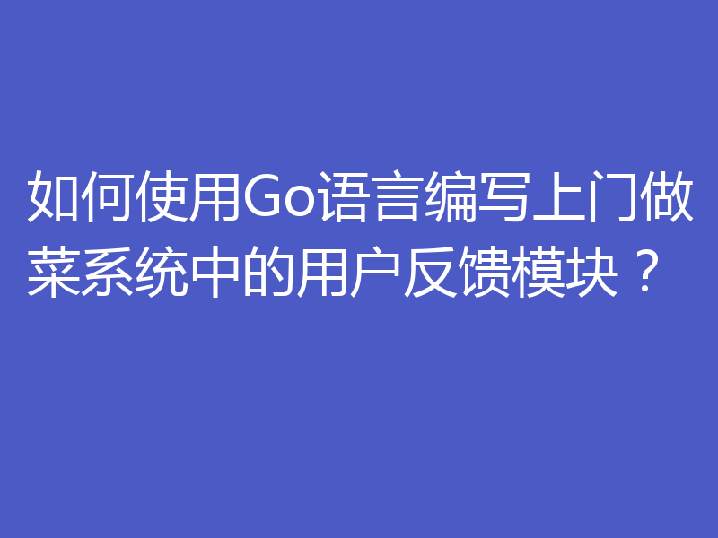 如何使用Go语言编写上门做菜系统中的用户反馈模块？