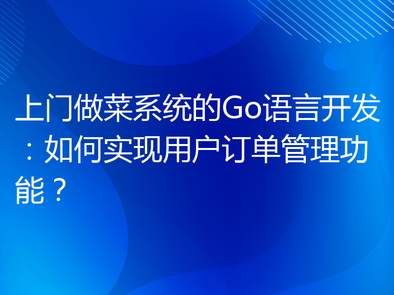 上门做菜系统的Go语言开发：如何实现用户订单管理功能？