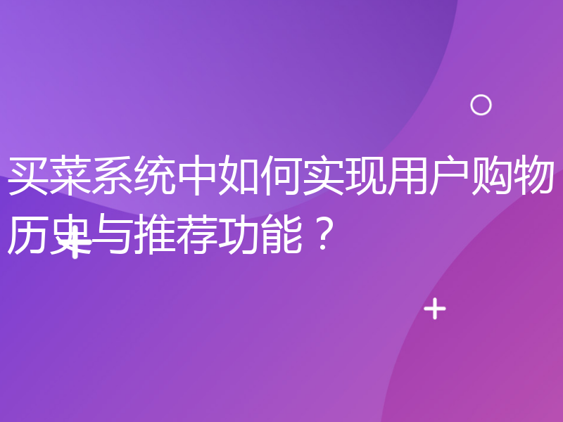 买菜系统中如何实现用户购物历史与推荐功能？