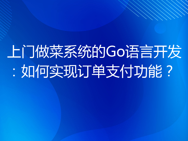 上门做菜系统的Go语言开发：如何实现订单支付功能？