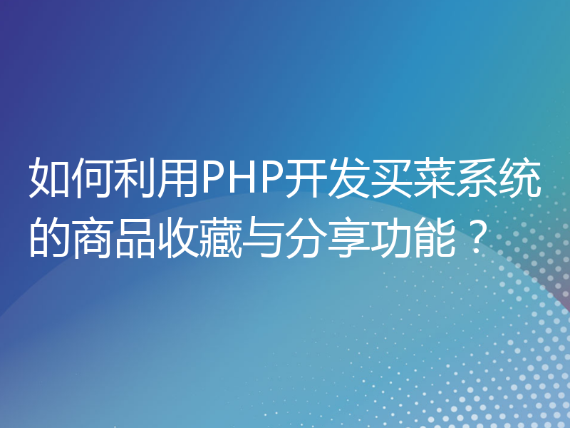 如何利用PHP开发买菜系统的商品收藏与分享功能？