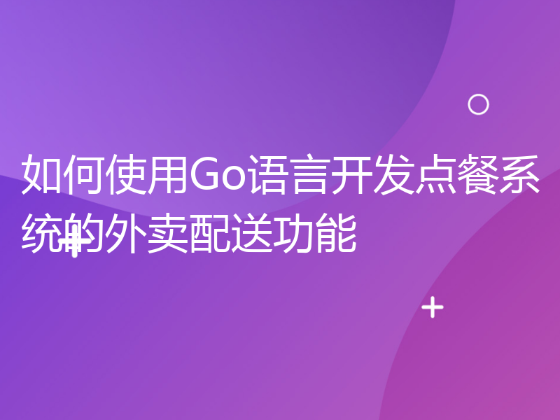 如何使用Go语言开发点餐系统的外卖配送功能