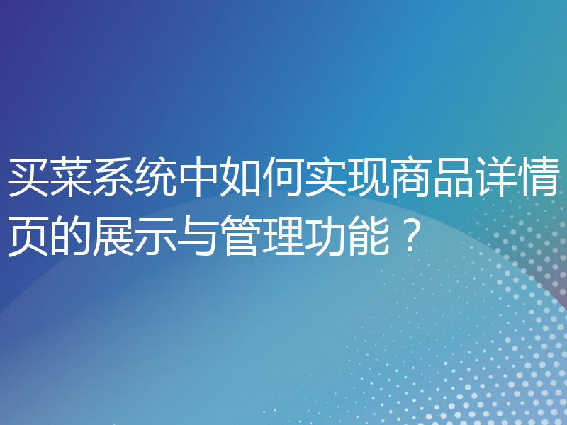 买菜系统中如何实现商品详情页的展示与管理功能？