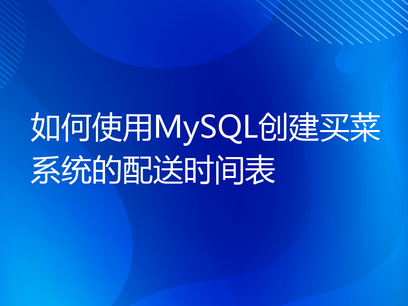 如何使用MySQL创建买菜系统的配送时间表