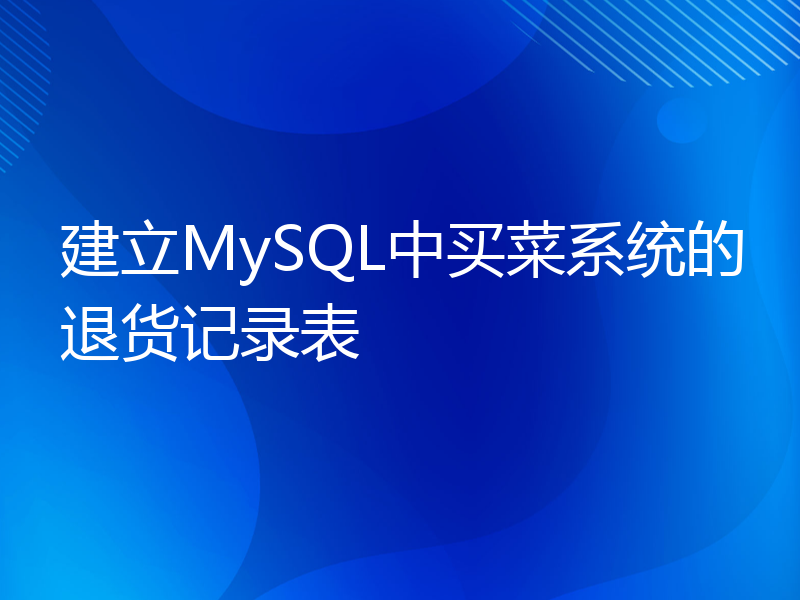 建立MySQL中买菜系统的退货记录表