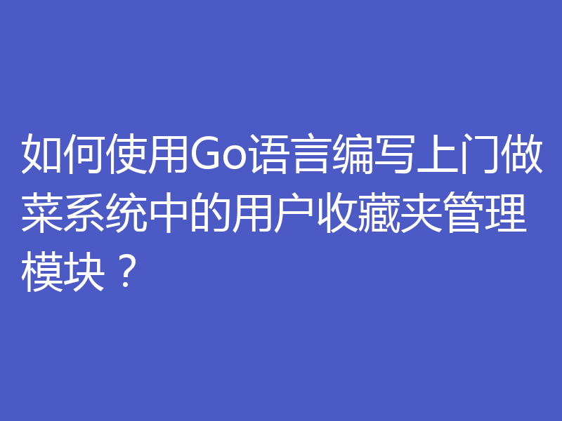 如何使用Go语言编写上门做菜系统中的用户收藏夹管理模块？