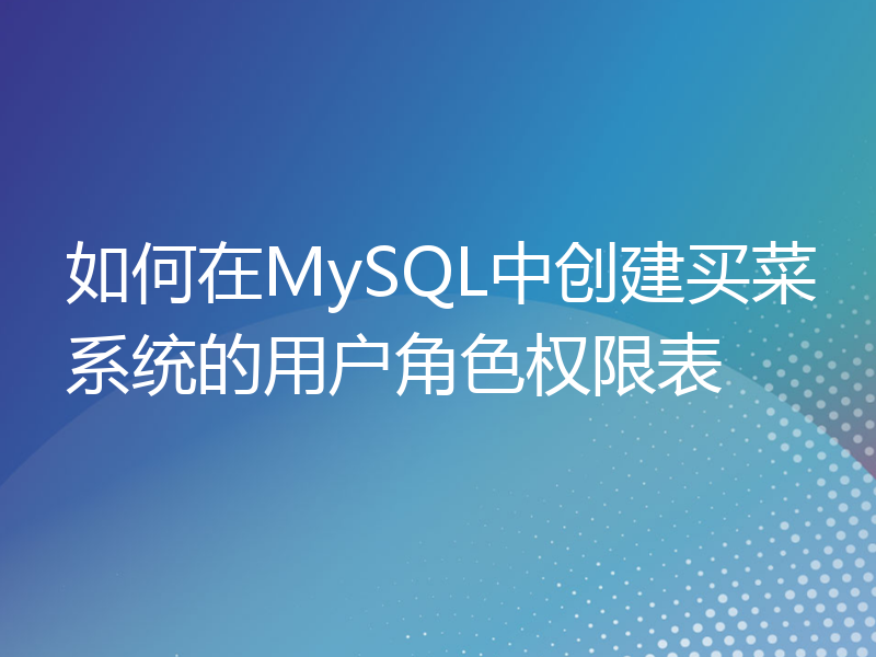 如何在MySQL中创建买菜系统的用户角色权限表