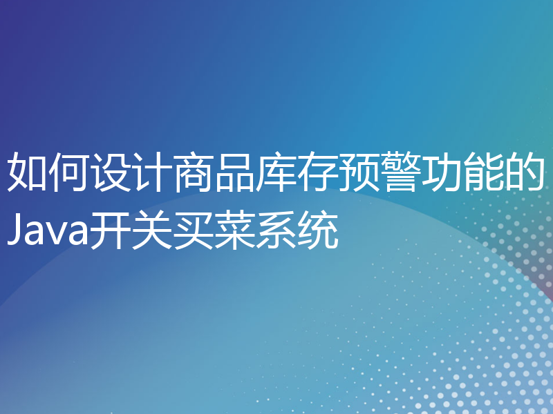 如何设计商品库存预警功能的Java开关买菜系统