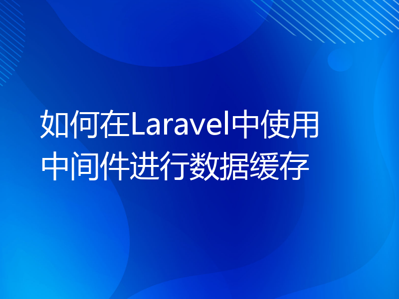 如何在Laravel中使用中间件进行数据缓存