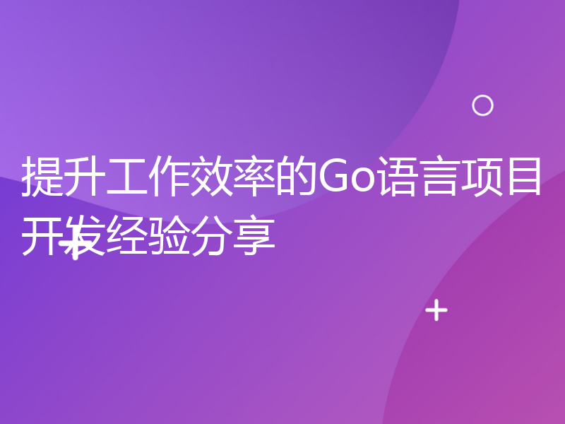 提升工作效率的Go语言项目开发经验分享