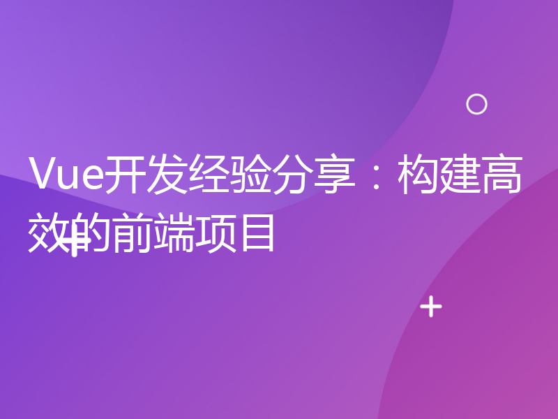 Vue开发经验分享：构建高效的前端项目