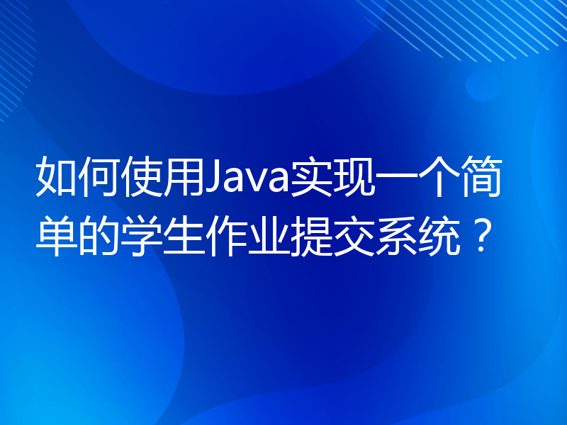 如何使用Java实现一个简单的学生作业提交系统？