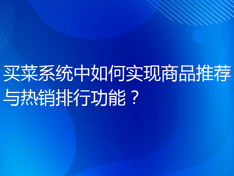 买菜系统中如何实现商品推荐与热销排行功能？