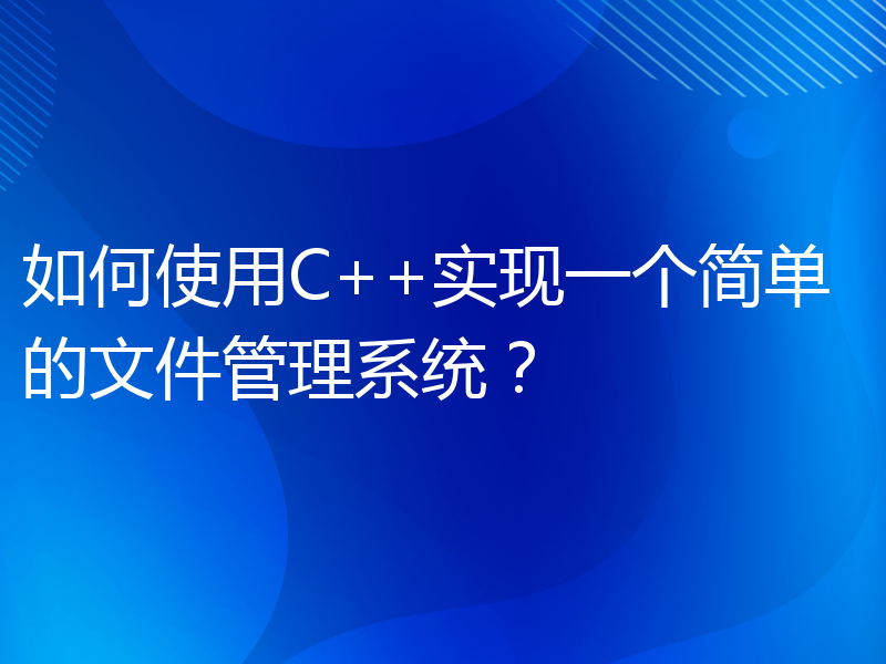 如何使用C++实现一个简单的文件管理系统？