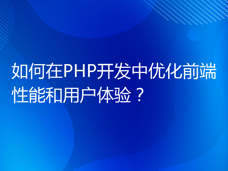 如何在PHP开发中优化前端性能和用户体验？