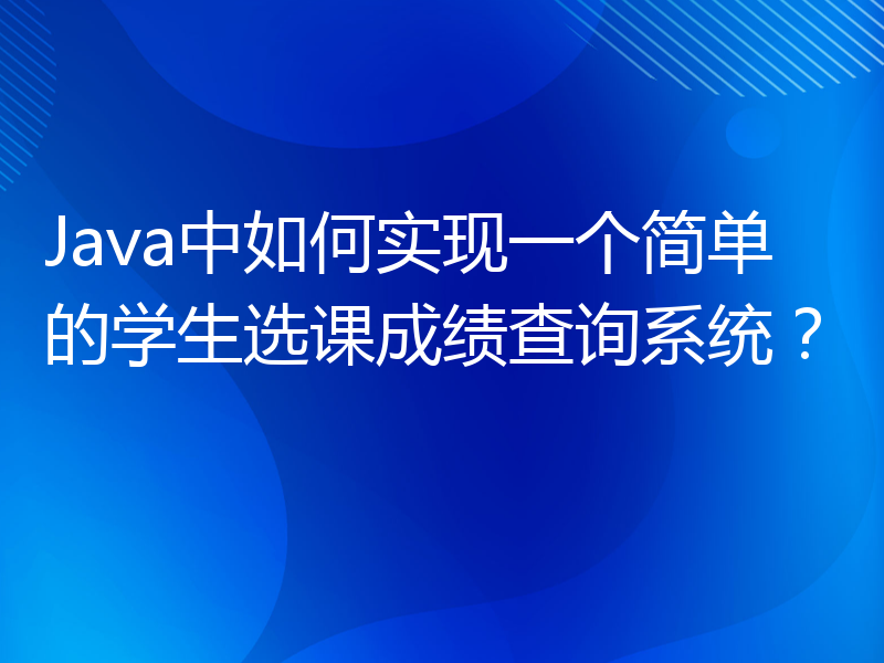 Java中如何实现一个简单的学生选课成绩查询系统？