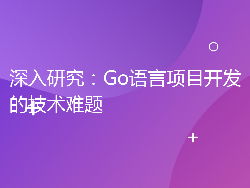 深入研究：Go语言项目开发的技术难题