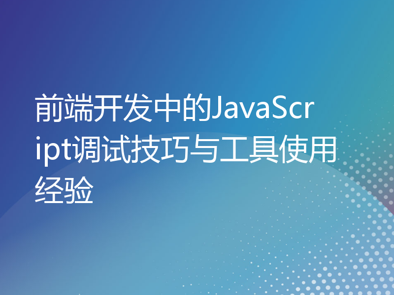 前端开发中的JavaScript调试技巧与工具使用经验