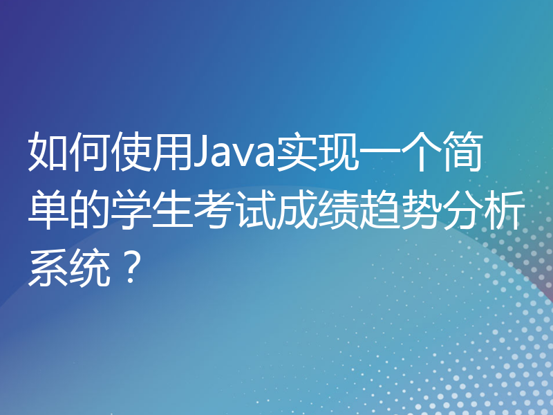 如何使用Java实现一个简单的学生考试成绩趋势分析系统？