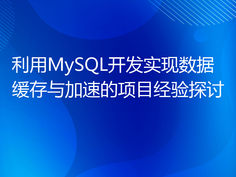 利用MySQL开发实现数据缓存与加速的项目经验探讨