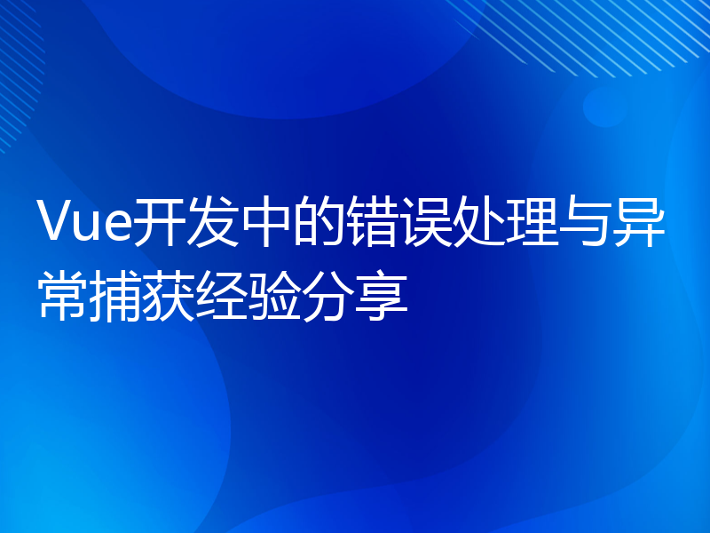 Vue开发中的错误处理与异常捕获经验分享