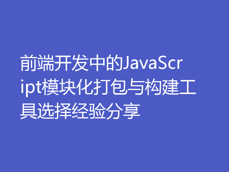 前端开发中的JavaScript模块化打包与构建工具选择经验分享