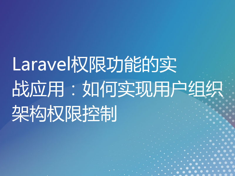 Laravel权限功能的实战应用：如何实现用户组织架构权限控制