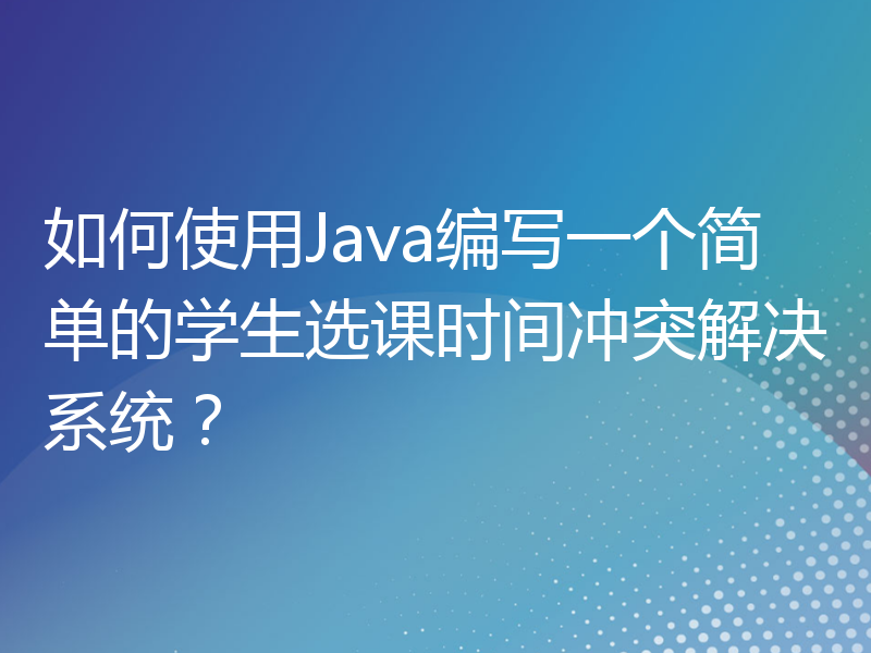 如何使用Java编写一个简单的学生选课时间冲突解决系统？