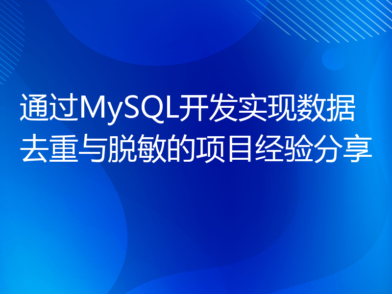 通过MySQL开发实现数据去重与脱敏的项目经验分享