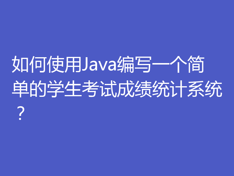 如何使用Java编写一个简单的学生考试成绩统计系统？