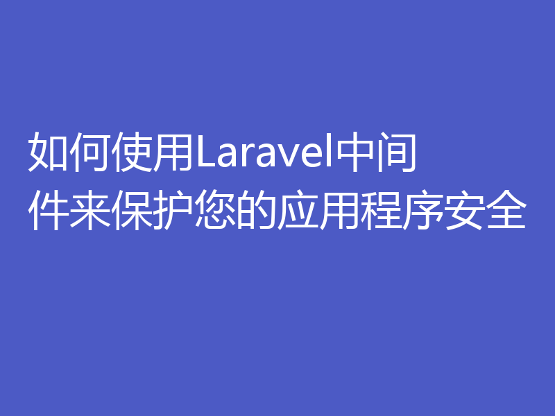 如何使用Laravel中间件来保护您的应用程序安全