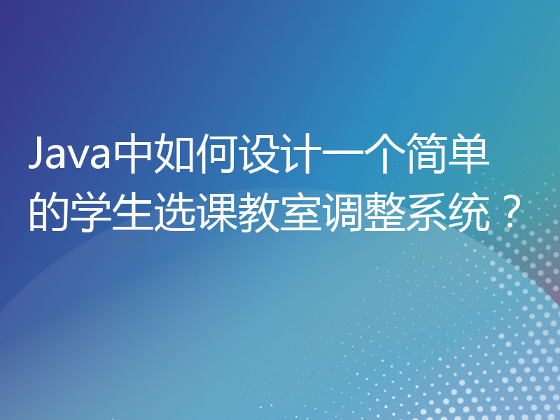 Java中如何设计一个简单的学生选课教室调整系统？