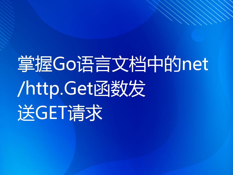 掌握Go语言文档中的net/http.Get函数发送GET请求