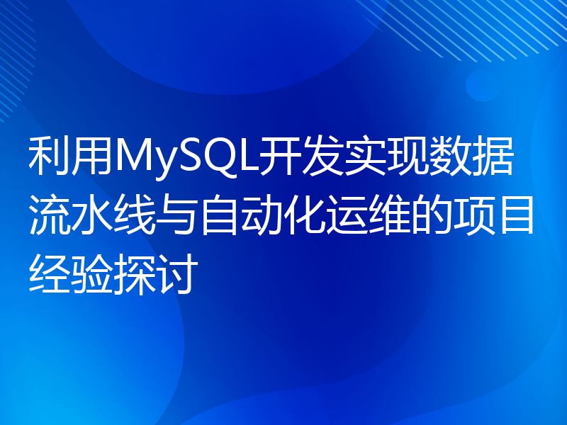 利用MySQL开发实现数据流水线与自动化运维的项目经验探讨