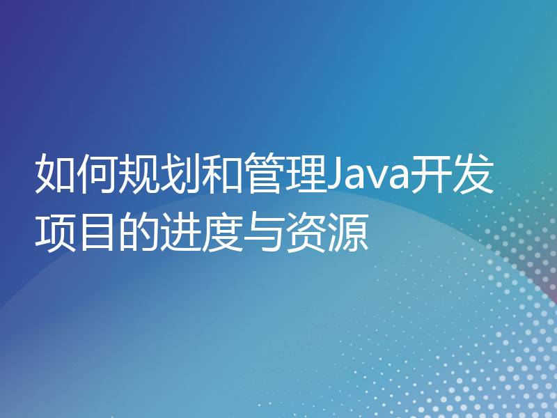 如何规划和管理Java开发项目的进度与资源