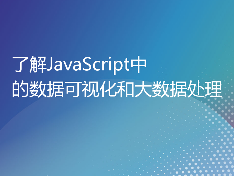 了解JavaScript中的数据可视化和大数据处理