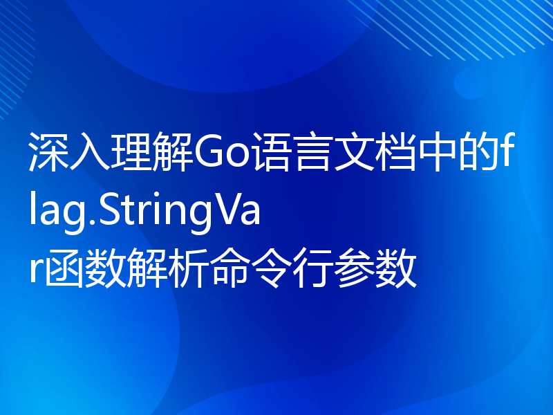 深入理解Go语言文档中的flag.StringVar函数解析命令行参数