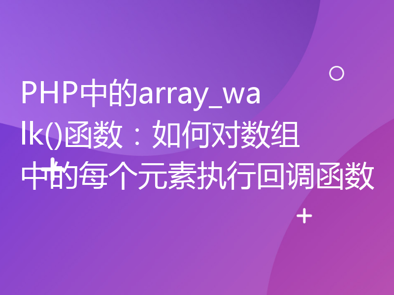 PHP中的array_walk()函数：如何对数组中的每个元素执行回调函数