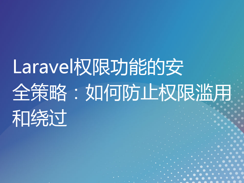 Laravel权限功能的安全策略：如何防止权限滥用和绕过