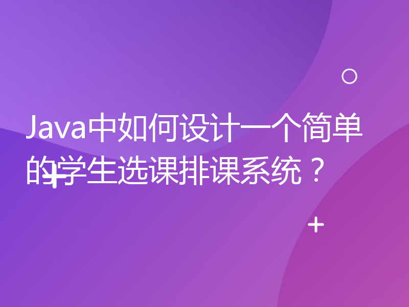 Java中如何设计一个简单的学生选课排课系统？