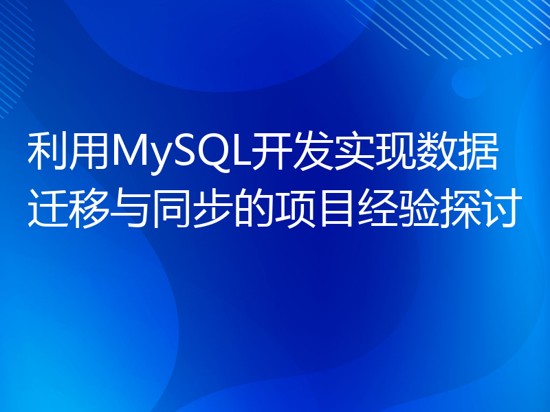 利用MySQL开发实现数据迁移与同步的项目经验探讨