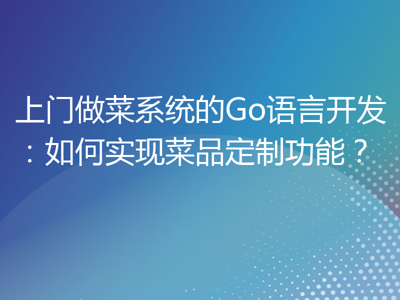 上门做菜系统的Go语言开发：如何实现菜品定制功能？