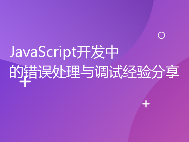 JavaScript开发中的错误处理与调试经验分享