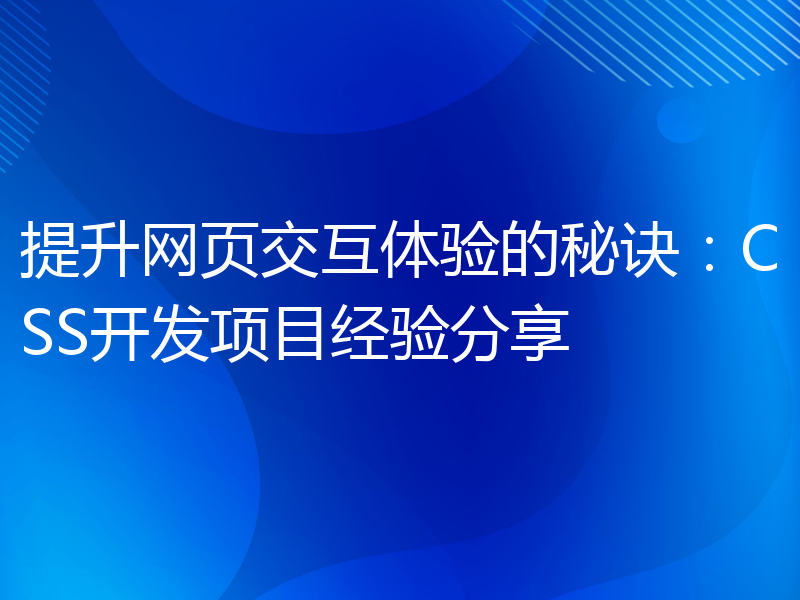 提升网页交互体验的秘诀：CSS开发项目经验分享