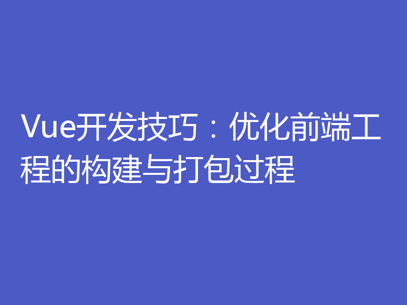 Vue开发技巧：优化前端工程的构建与打包过程