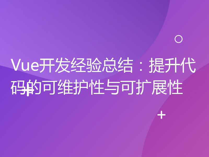 Vue开发经验总结：提升代码的可维护性与可扩展性