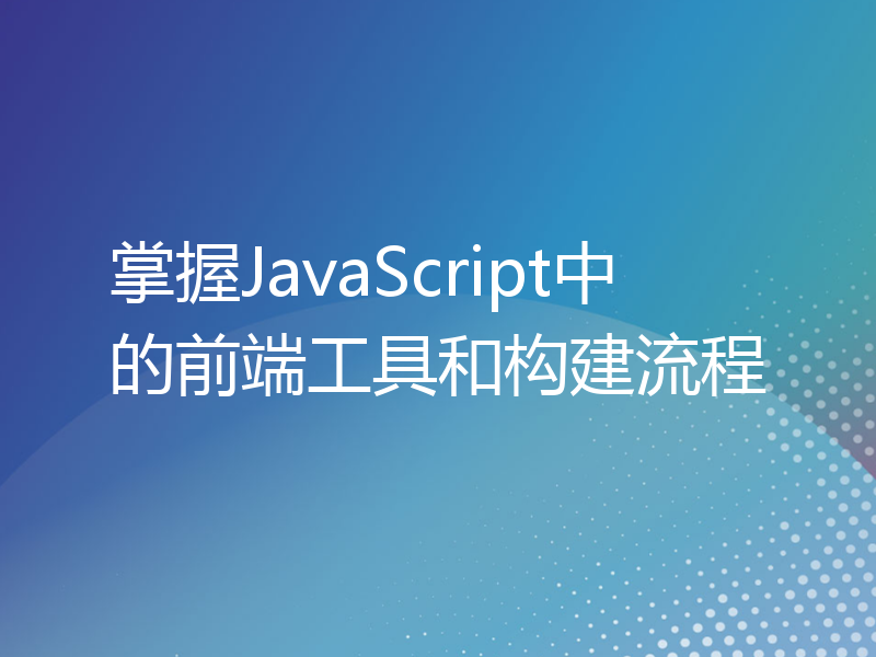 掌握JavaScript中的前端工具和构建流程