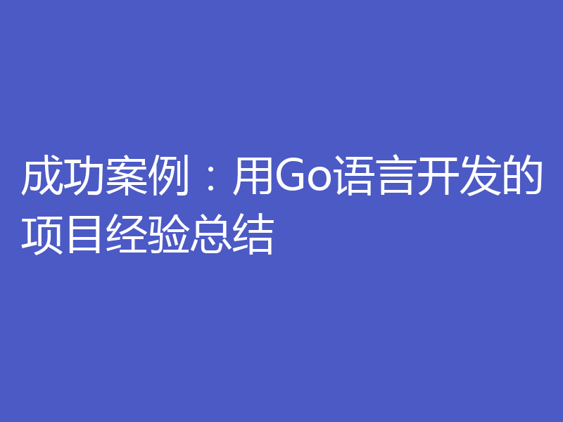 成功案例：用Go语言开发的项目经验总结